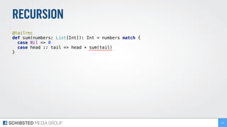 RECURSION
@tailrec 
def sum(numbers: List[Int]): Int = numbers match { 
case Nil => 0 
case head :: tail => head + sum(tail) 
} 
 
194
 
