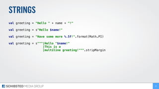 STRINGS
val greeting = "Hello " + name + "!"
val greeting = s"Hello $name!"
val greeting = "Have some more %.5f!".format(Math.PI)
val greeting = s"""|Hello "$name!"
|This is a
|multiline greeting!""".stripMargin
20
 