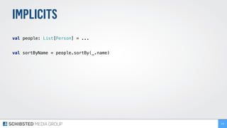 IMPLICITS
 
val people: List[Person] = ... 
 
val sortByName = people.sortBy(_.name) 
209
 