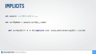 IMPLICITS
 
val people: List[Person] = ... 
 
val sortByName = people.sortBy(_.name)
def sortBy[B](f: A => B)(implicit ord: scala.math.Ordering[B]): List[B]
211
 