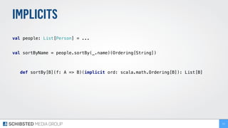 IMPLICITS
 
val people: List[Person] = ... 
 
val sortByName = people.sortBy(_.name)(Ordering[String])
def sortBy[B](f: A => B)(implicit ord: scala.math.Ordering[B]): List[B]
212
 