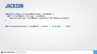 JACKSON
implicit class RichJsonNode(node: JsonNode) {
def (fieldName: String): JsonNode =
Option(node get fieldName) getOrElse NullNode.instance
}
def providerId(event: JsonNode) = event  "provider"  "@id"
219
 
