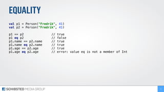 EQUALITY
val p1 = Person("Fredrik", 41)
val p2 = Person("Fredrik", 41)
p1 == p2 // true
p1 eq p2 // false
p1.name == p2.name // true
p1.name eq p2.name // true
p1.age == p2.age // true
p1.age eq p2.age // error: value eq is not a member of Int
22
 