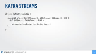 KAFKASTREAMS
object KafkaStreamsDSL {
implicit class RichKStream[K, V](stream: KStream[K, V]) {
def to(topic: TopicName): Unit =
stream.to(keySerde, valSerde, topic)
}
}
226
 