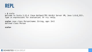 REPL
~ $ scala
Welcome to Scala 2.12.4 (Java HotSpot(TM) 64-Bit Server VM, Java 1.8.0_152).
Type in expressions for evaluation. Or try :help.
scala> case class Person(name: String, age: Int)
defined class Person
scala>
24
 
