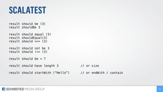 SCALATEST
result should be (3)
result shouldBe 3
result should equal (3)
result shouldEqual(3)
result should === (3)
result should not be 3
result should !== (3)
result should be < 7
result should have length 3 // or size
result should startWith (“Hello”) // or endWith / contain
30
 