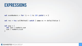 EXPRESSIONS
val evenNumbers = for (i <- 1 to 10) yield i * 2
val res = try callMethod() catch { case ex => defaultValue }
 
val avg = { 
val sum = numbers.sum 
sum / numbers.size 
} 
41
 