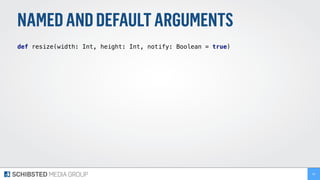 NAMEDANDDEFAULTARGUMENTS
def resize(width: Int, height: Int, notify: Boolean = true) 
50
 