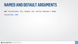 NAMEDANDDEFAULTARGUMENTS
def resize(width: Int, height: Int, notify: Boolean = true) 
 
resize(100, 200) 
51
 