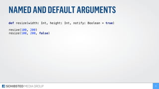NAMEDANDDEFAULTARGUMENTS
def resize(width: Int, height: Int, notify: Boolean = true) 
 
resize(100, 200) 
resize(100, 200, false)
52
 