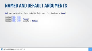 NAMEDANDDEFAULTARGUMENTS
def resize(width: Int, height: Int, notify: Boolean = true) 
 
resize(100, 200) 
resize(100, 200, false)
resize(100, 200, notify = false)
53
 