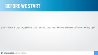 BEFOREWESTART
7
git clone https://github.schibsted.io/fredrik-vraalsen/scala-workshop.git
 