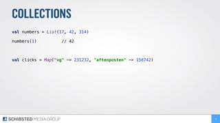 COLLECTIONS
val numbers = List(17, 42, 314) 
 
numbers(1) // 42 
val clicks = Map("vg" -> 231232, "aftenposten" -> 158742) 
71
 