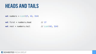 HEADSANDTAILS
 
val numbers = List(17, 42, 314) 
 
val first = numbers.head // 17
val rest = numbers.tail // List(42, 314)
77
 