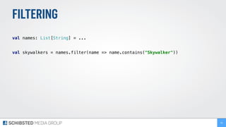 FILTERING
 
val names: List[String] = ... 
 
val skywalkers = names.filter(name => name.contains("Skywalker")) 
88
 