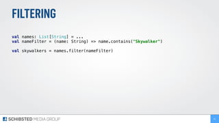 FILTERING
 
val names: List[String] = ... 
val nameFilter = (name: String) => name.contains("Skywalker") 
val skywalkers = names.filter(nameFilter) 
91
 