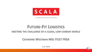 a leading international consultancy
FUTURE-FIT LOGISTICS
MEETING THE CHALLENGE OF A CLEAN, LOW-CARBON WORLD
CATHERINE WEETMAN MSC FCILT FRSA
JUNE 2018
 
