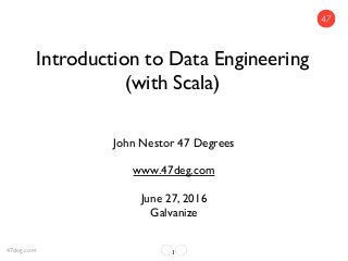 Introduction to Data Engineering
(with Scala)
John Nestor 47 Degrees
www.47deg.com
June 27, 2016
Galvanize
147deg.com
 