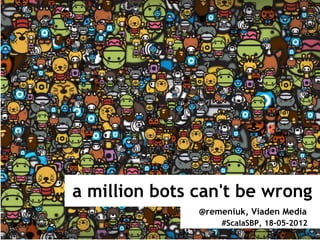 a million bots can't be wrong
               @remeniuk, Viaden Media
                   #ScalaSBP, 18-05-2012
 