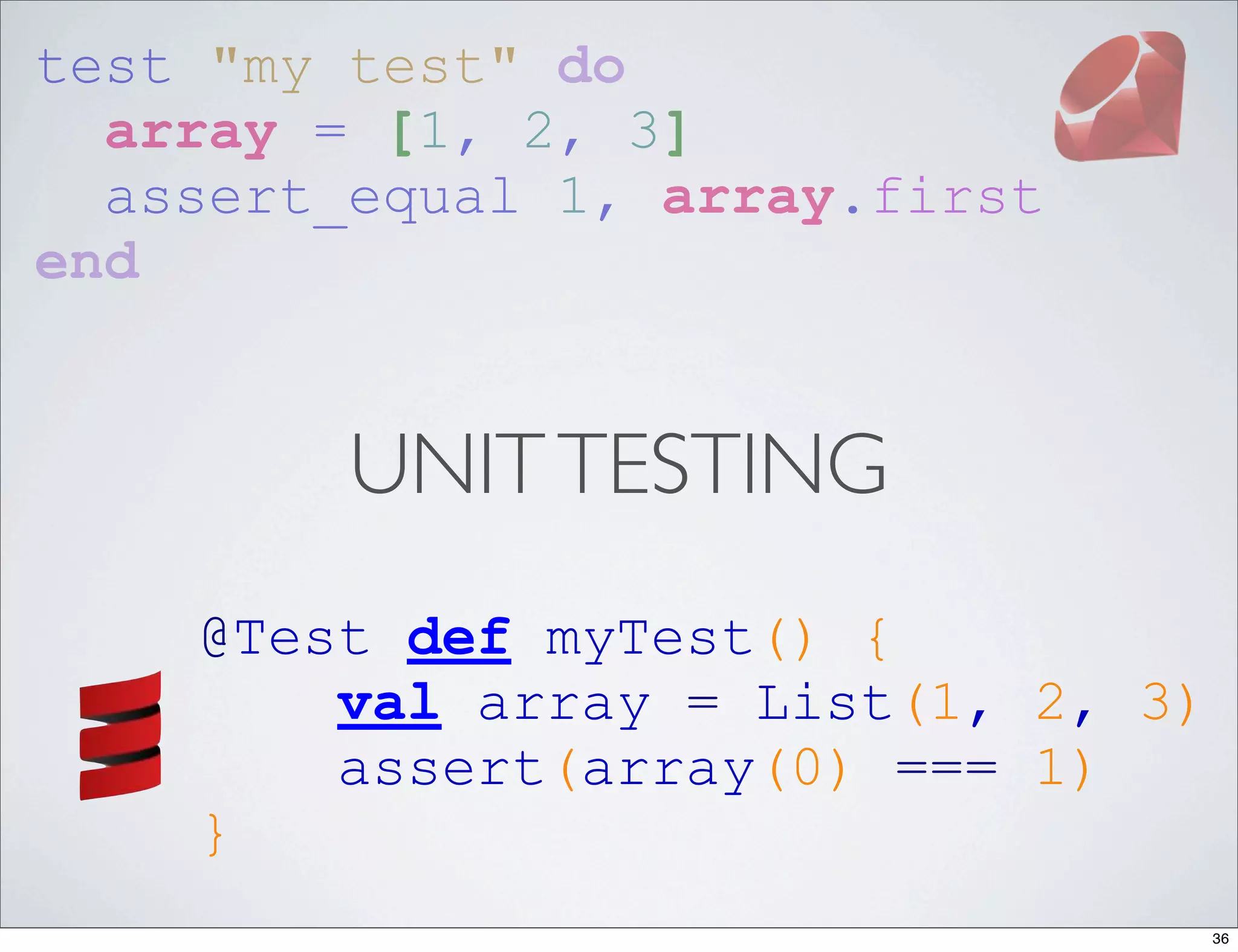 test "my test" do
  array = [1, 2, 3]
  assert_equal 1, array.first
end


         UNIT TESTING
    @Test def myTest() {
        val array = List(1, 2, 3)
        assert(array(0) === 1)
    }
                                    36
 