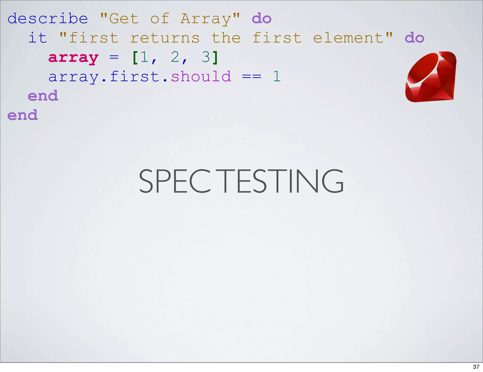 describe "Get of Array" do
  it "first returns the first element" do
    array = [1, 2, 3]
    array.first.should == 1
  end
end



            SPEC TESTING




                                            37
 