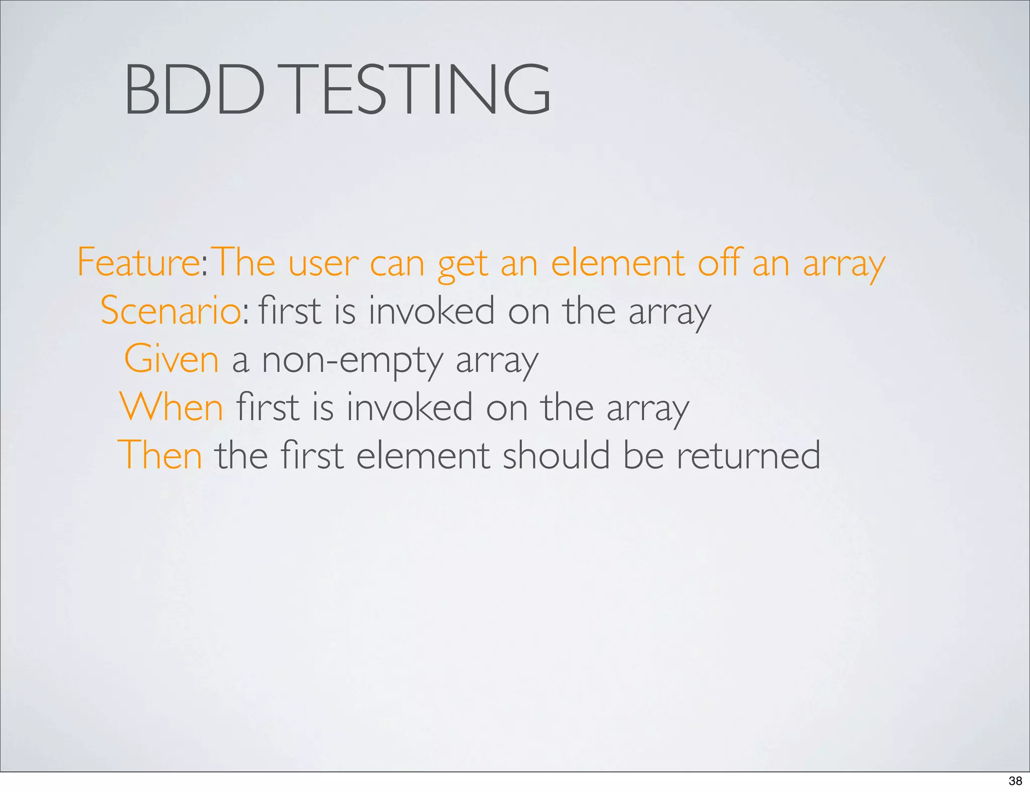 BDD TESTING

Feature: The user can get an element off an array
 Scenario: ﬁrst is invoked on the array
  Given a non-empty array
  When ﬁrst is invoked on the array
  Then the ﬁrst element should be returned




                                                    38
 