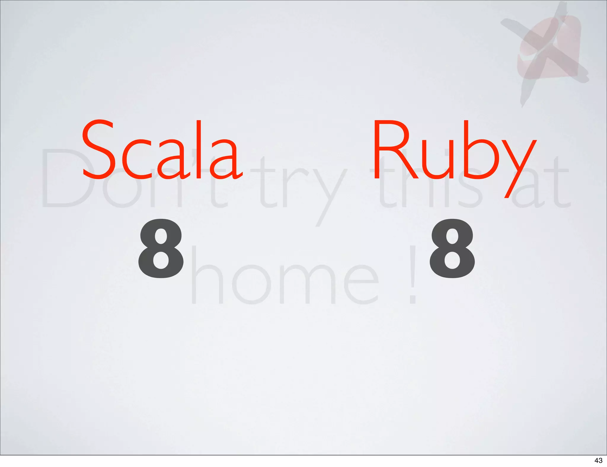Scala try Ruby
Don’t      this at
  8home ! 8

                     43
 