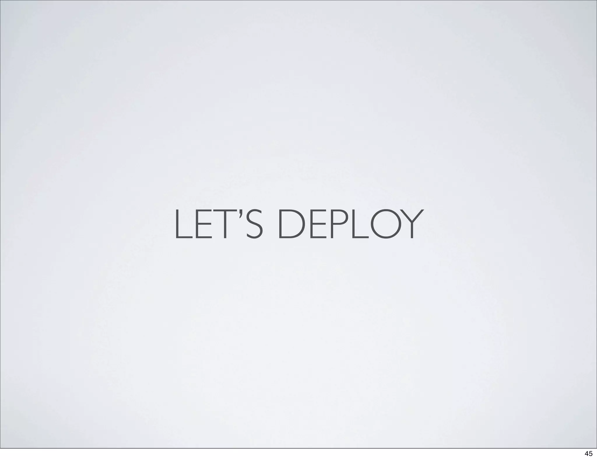 LET’S DEPLOY




               45
 