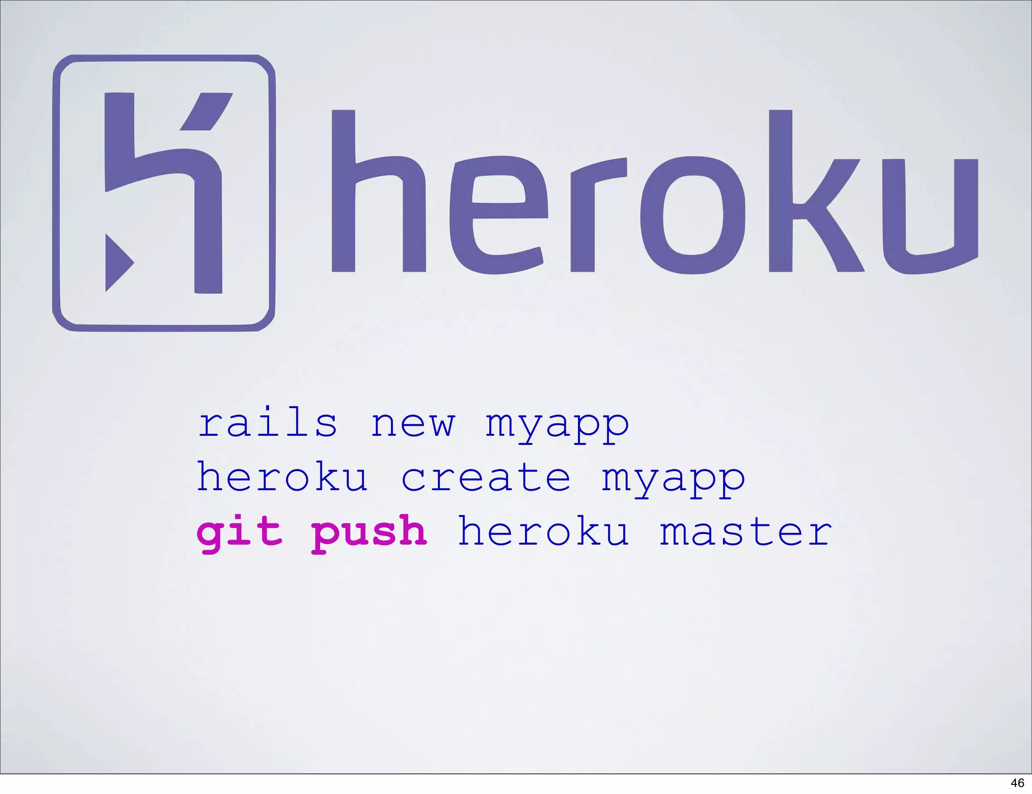 rails new myapp
heroku create myapp
git push heroku master




                         46
 