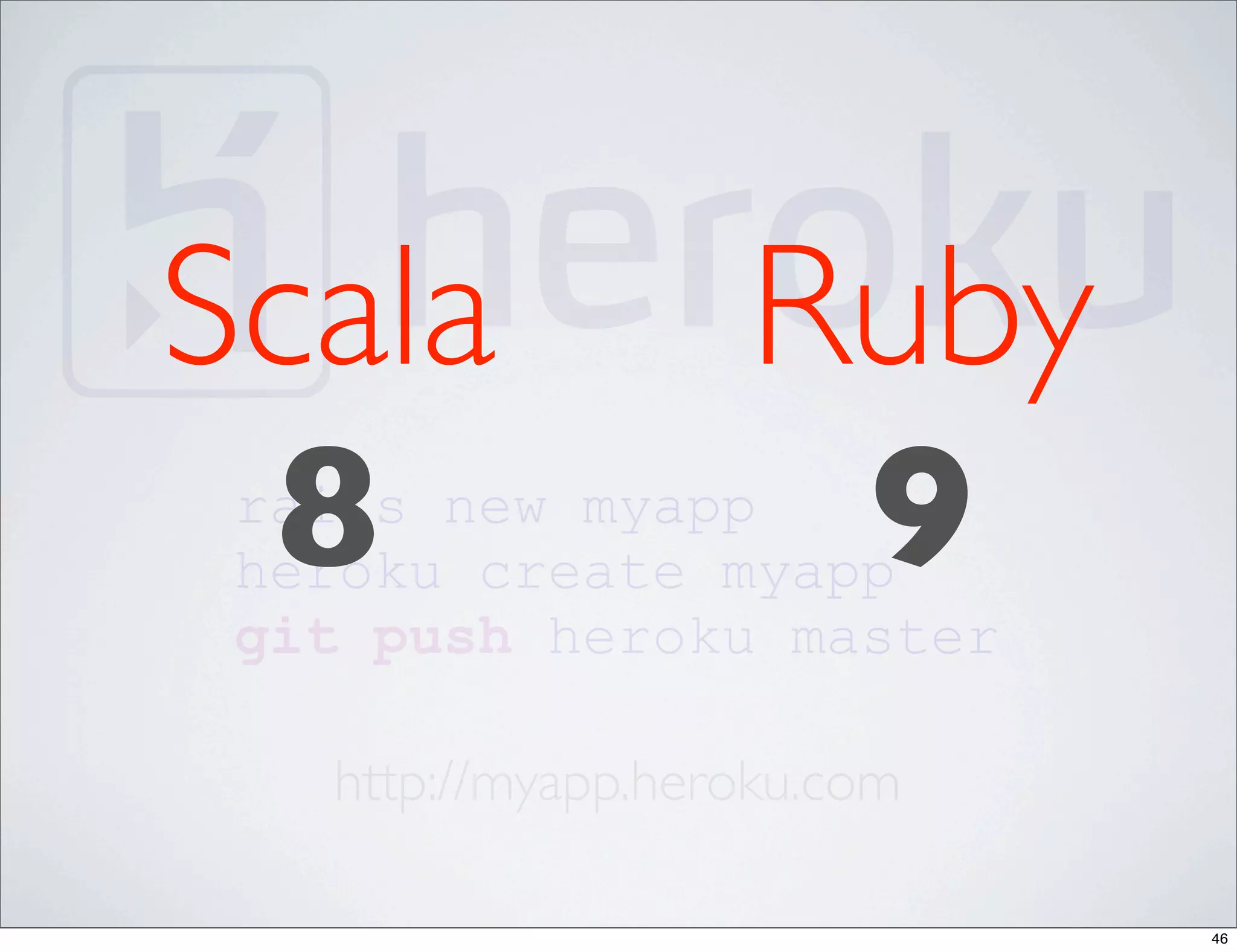 Scala              Ruby
 8
 rails new myapp
 heroku create myapp9
 git push heroku master

   http://myapp.heroku.com

                             46
 