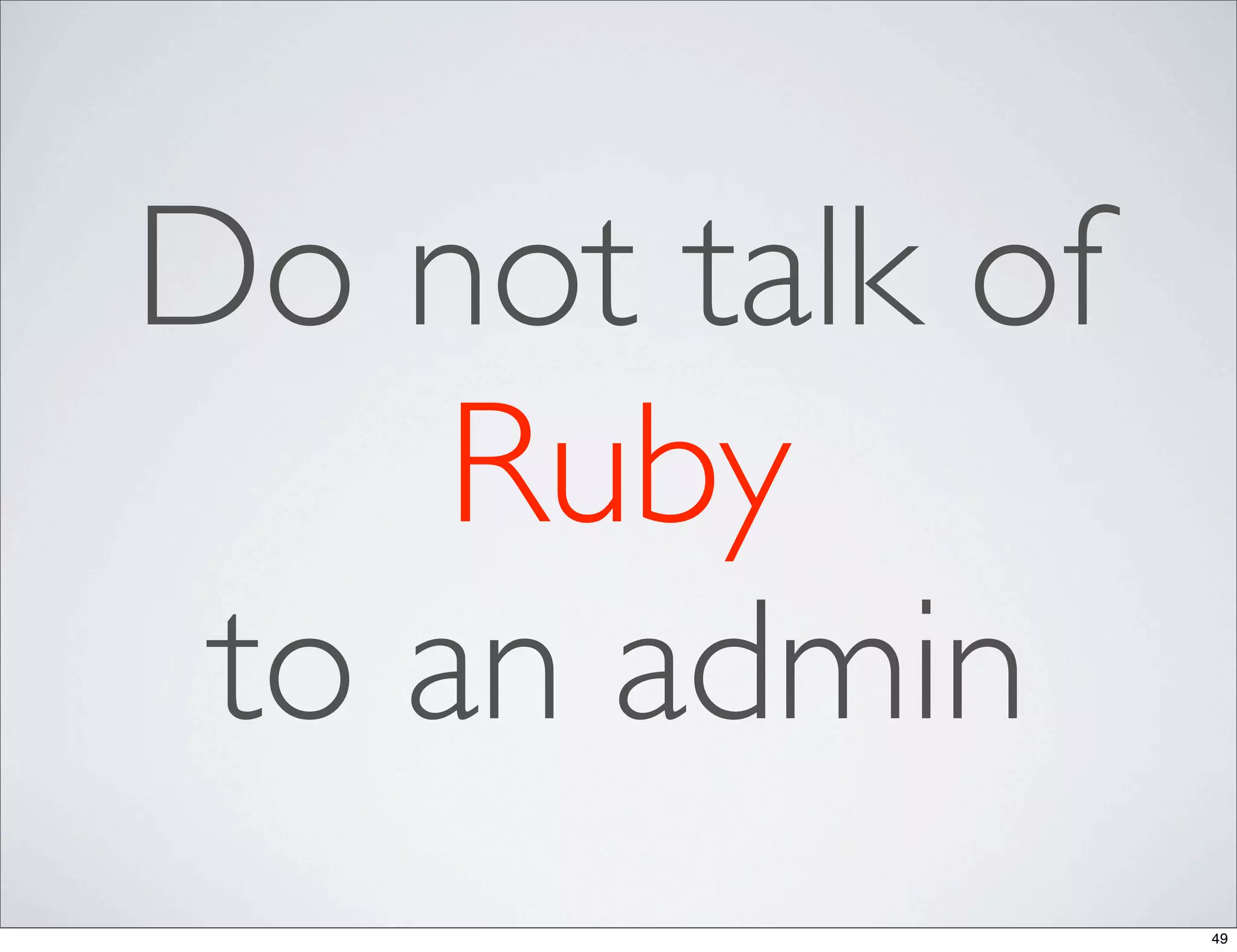Do not talk of
     Ruby
 to an admin
                 49
 