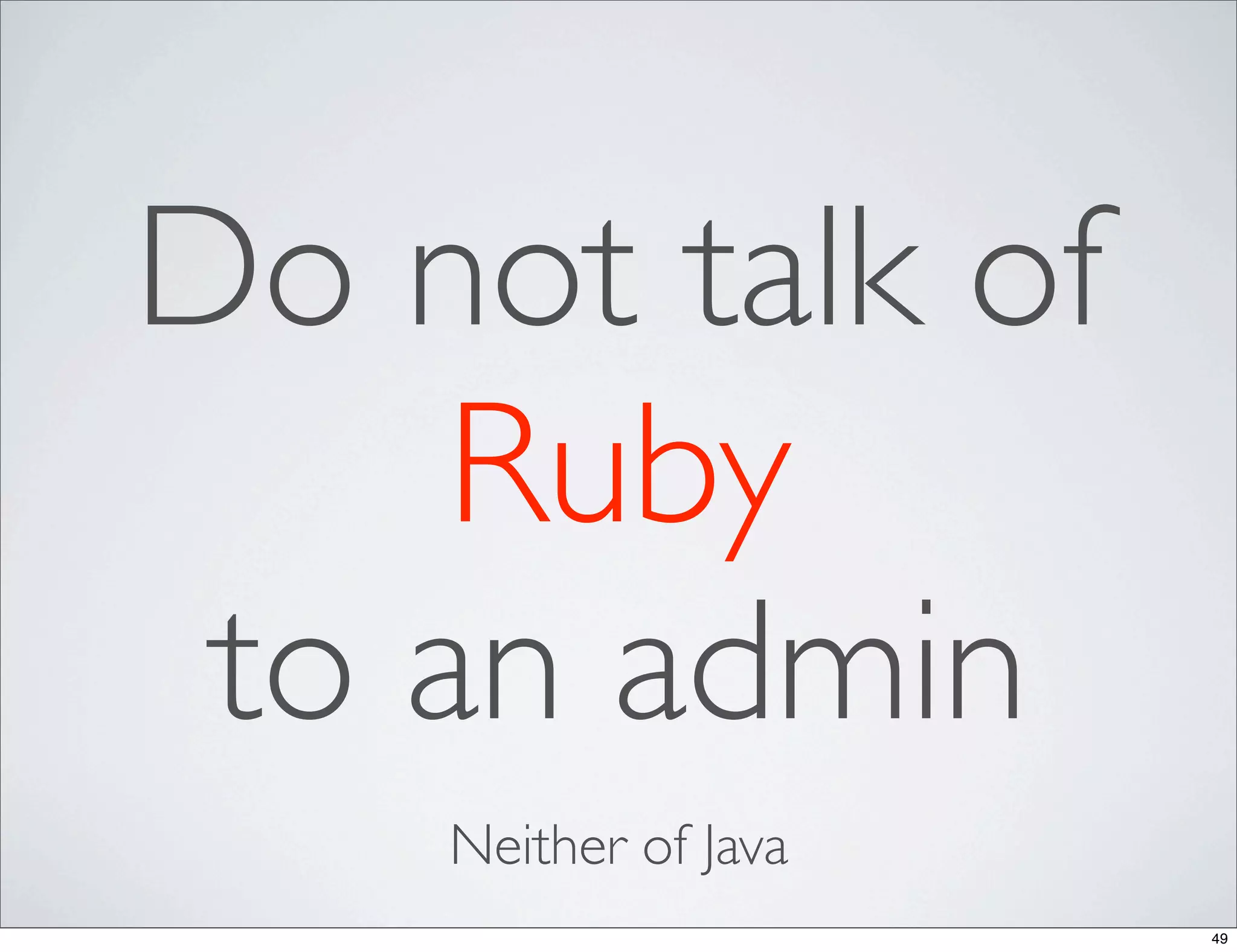 Do not talk of
     Ruby
 to an admin
    Neither of Java
                      49
 