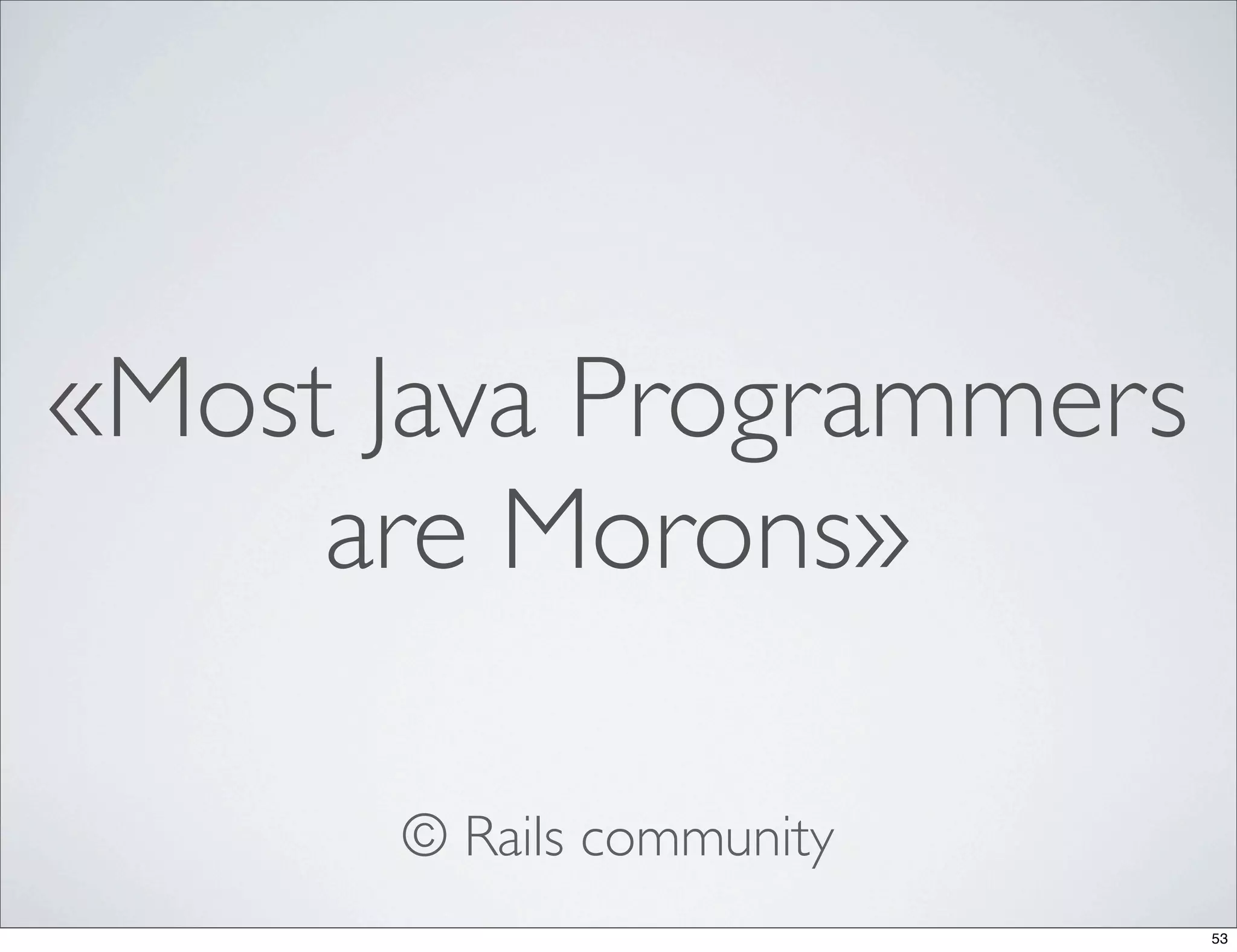 «Most Java Programmers
     are Morons»

      © Rails community
                          53
 