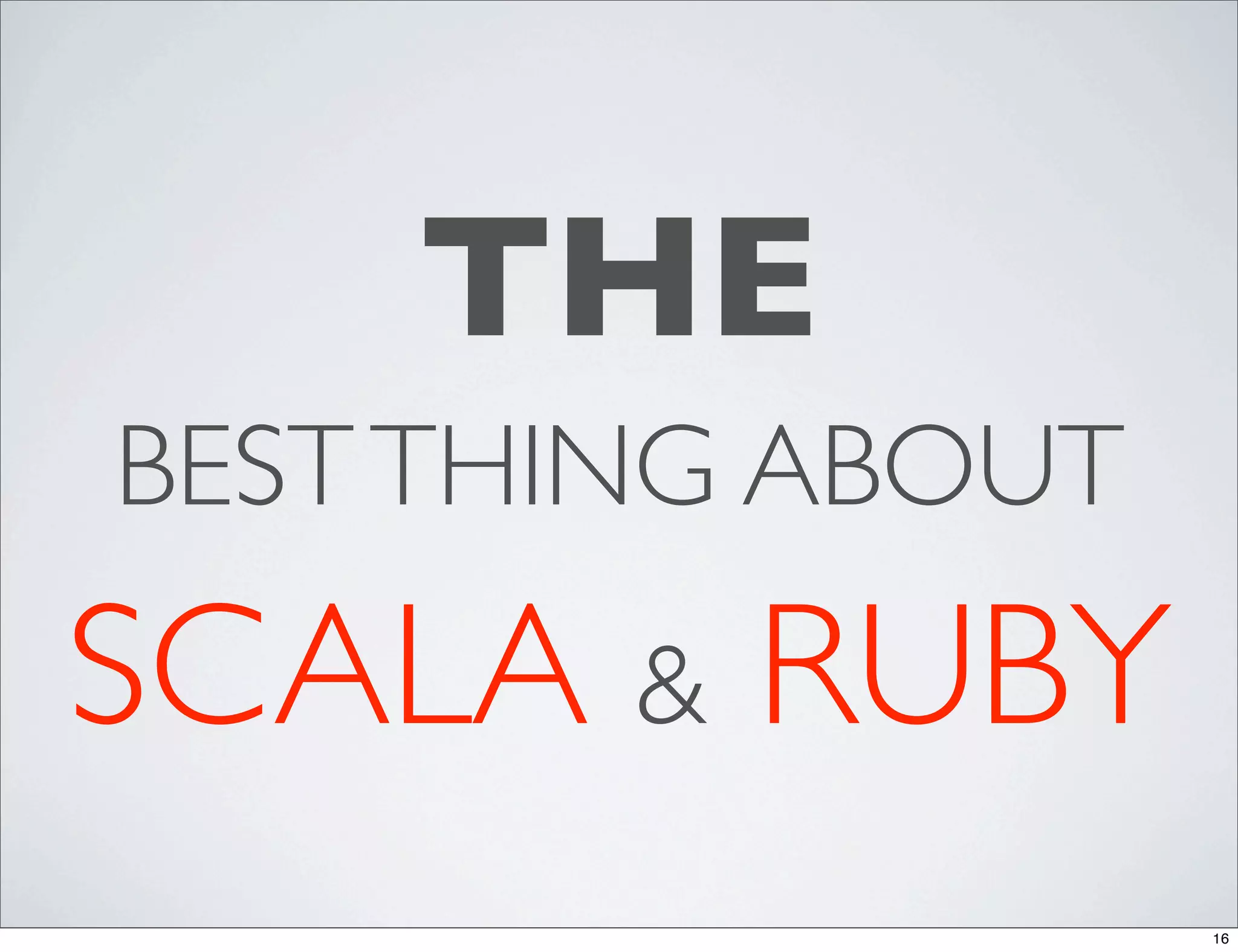 THE
BEST THING ABOUT
SCALA & RUBY
                   16
 