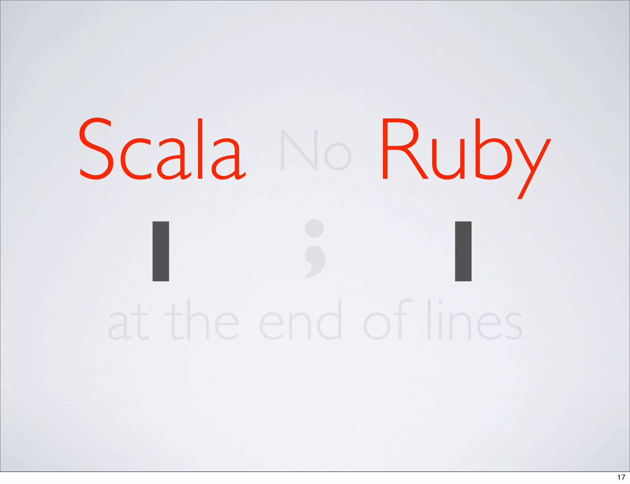 Scala No Ruby
 1     ; 1
at the end of lines

                      17
 