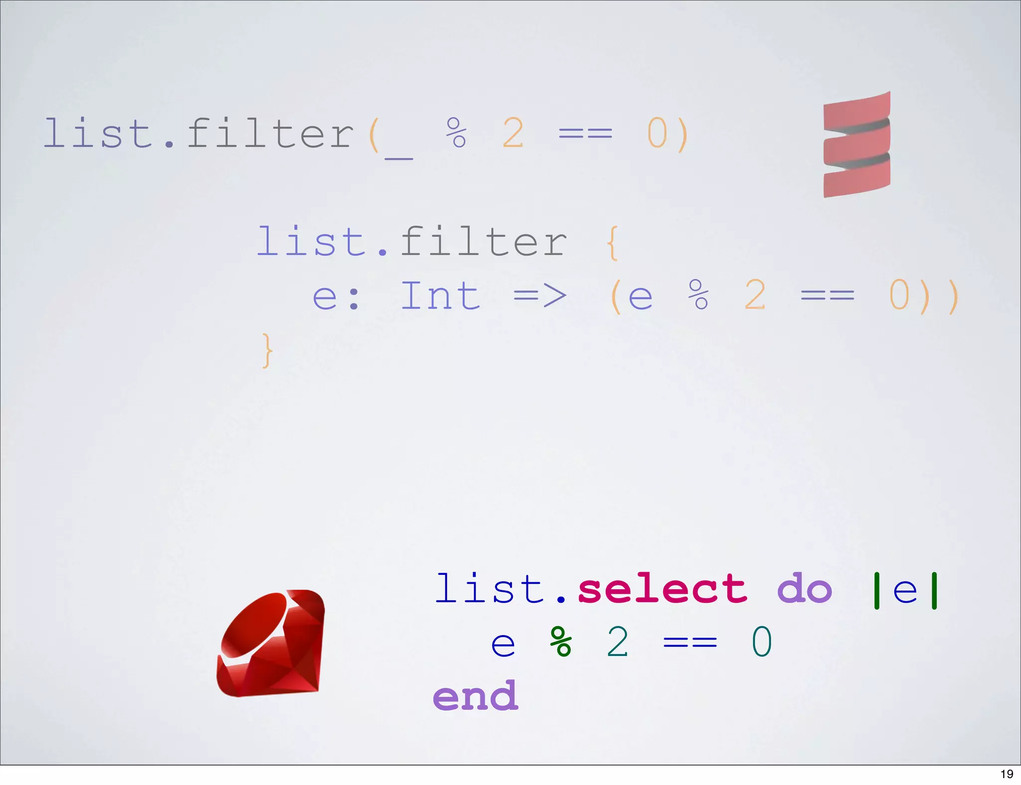 list.filter(_ % 2 == 0)

       list.filter {
         e: Int => (e % 2 == 0))
       }




             list.select do |e|
               e % 2 == 0
             end
                                   19
 