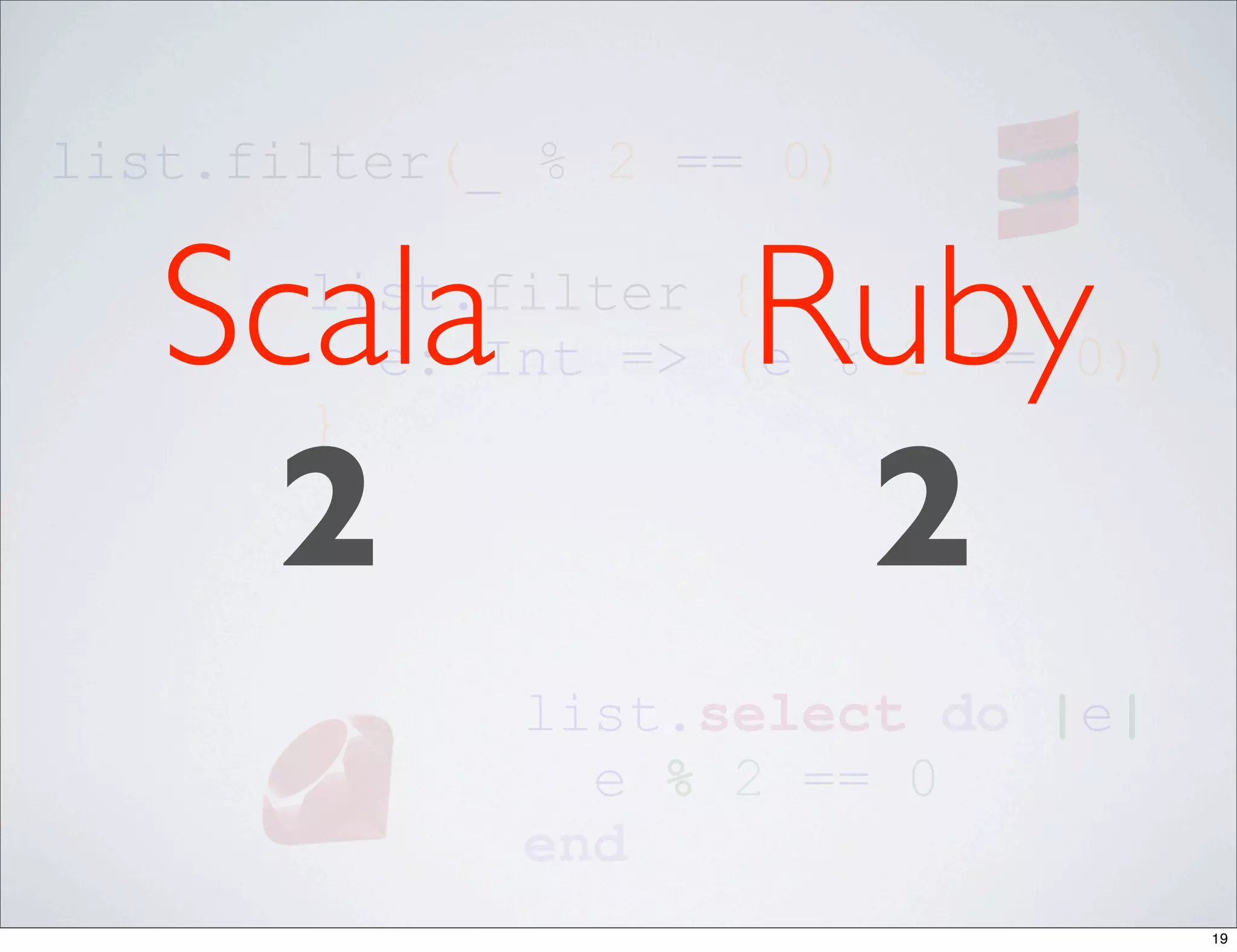 list.filter(_ % 2 == 0)


   Scala
       list.filter {

       }
                    Ruby
         e: Int => (e % 2 == 0))


    2                2
             list.select do |e|
               e % 2 == 0
             end
                                   19
 