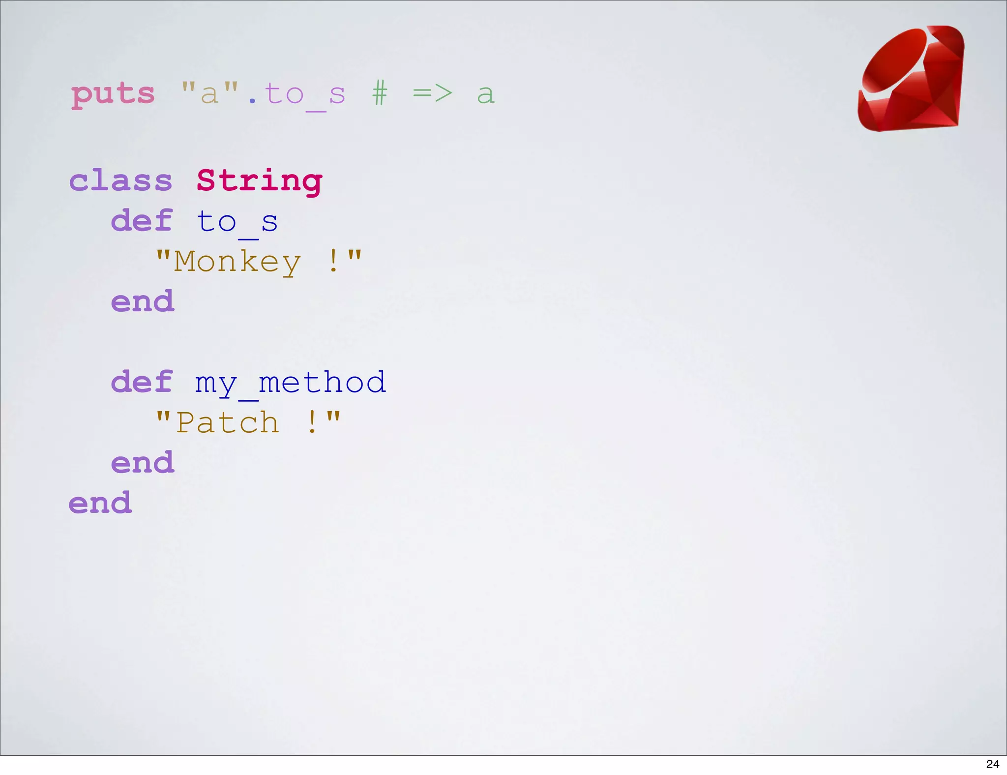 puts "a".to_s # => a

class String
  def to_s
    "Monkey !"
  end

  def my_method
    "Patch !"
  end
end




                       24
 