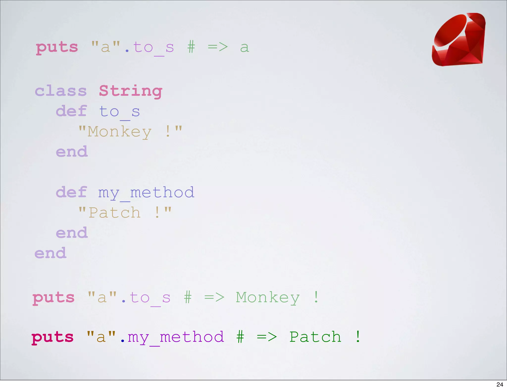 puts "a".to_s # => a

class String
  def to_s
    "Monkey !"
  end

  def my_method
    "Patch !"
  end
end

puts "a".to_s # => Monkey !

puts "a".my_method # => Patch !

                                  24
 