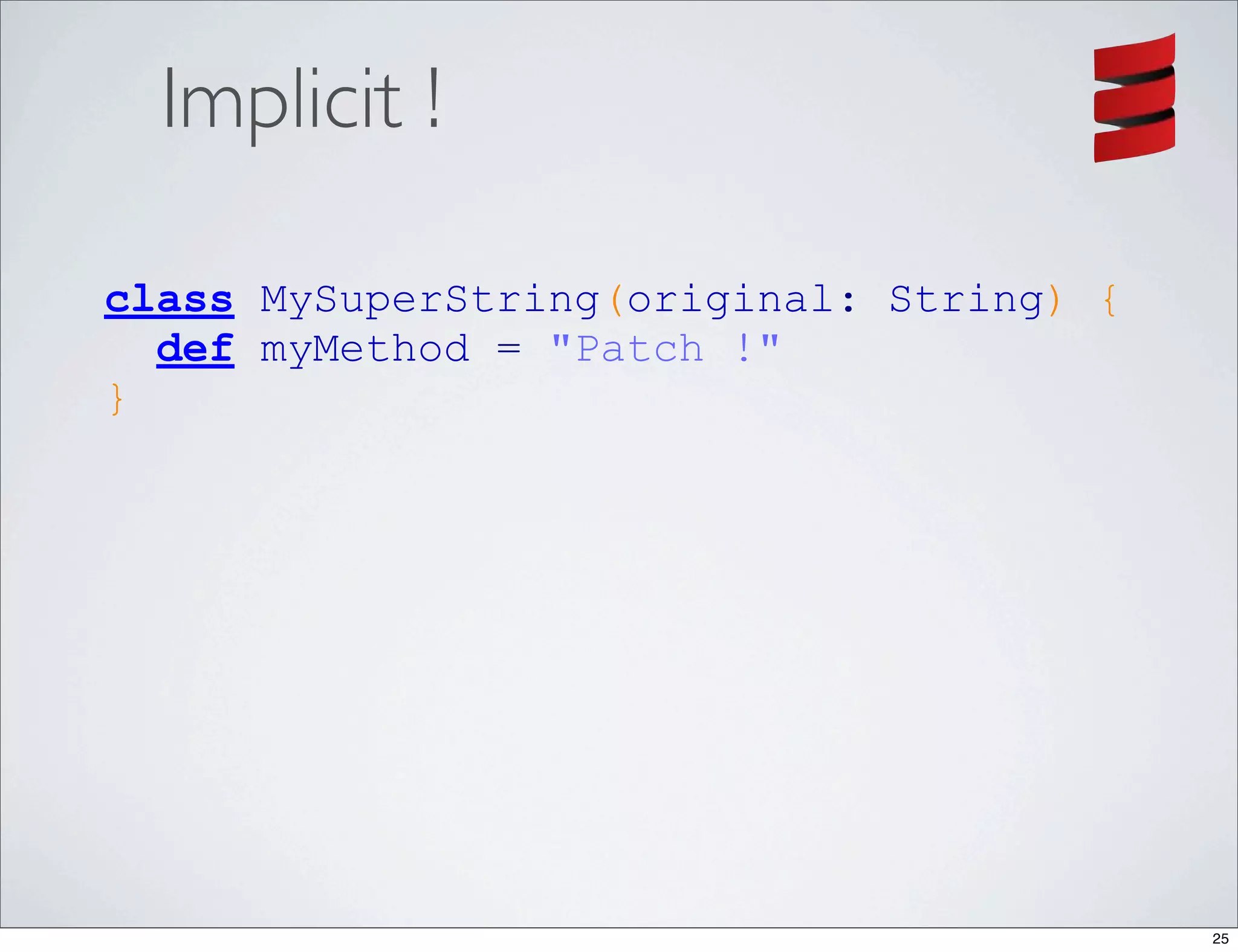 Implicit !

class MySuperString(original: String) {
  def myMethod = "Patch !"
}




                                          25
 