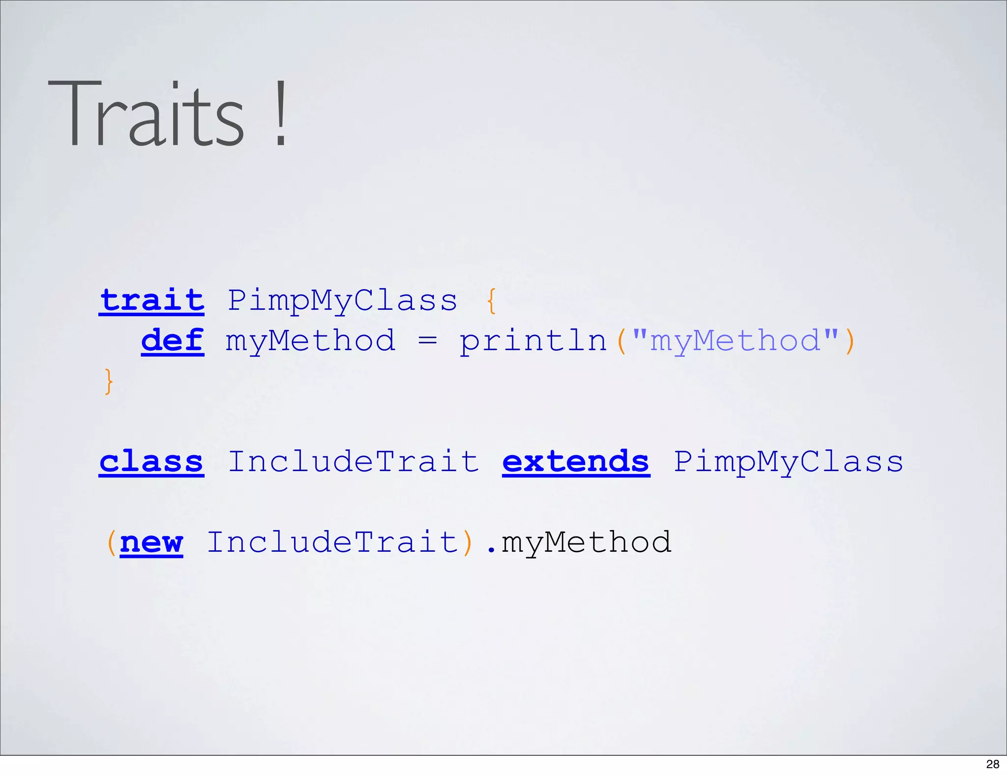 Traits !
 trait PimpMyClass {
   def myMethod = println("myMethod")
 }

 class IncludeTrait extends PimpMyClass

 (new IncludeTrait).myMethod




                                          28
 