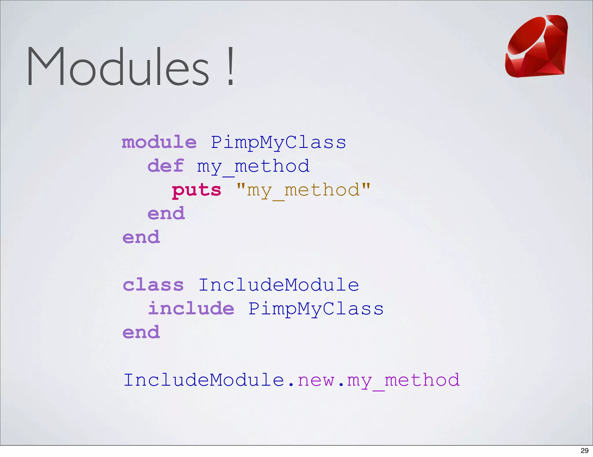 Modules !
    module PimpMyClass
      def my_method
        puts "my_method"
      end
    end

    class IncludeModule
      include PimpMyClass
    end

    IncludeModule.new.my_method


                                  29
 