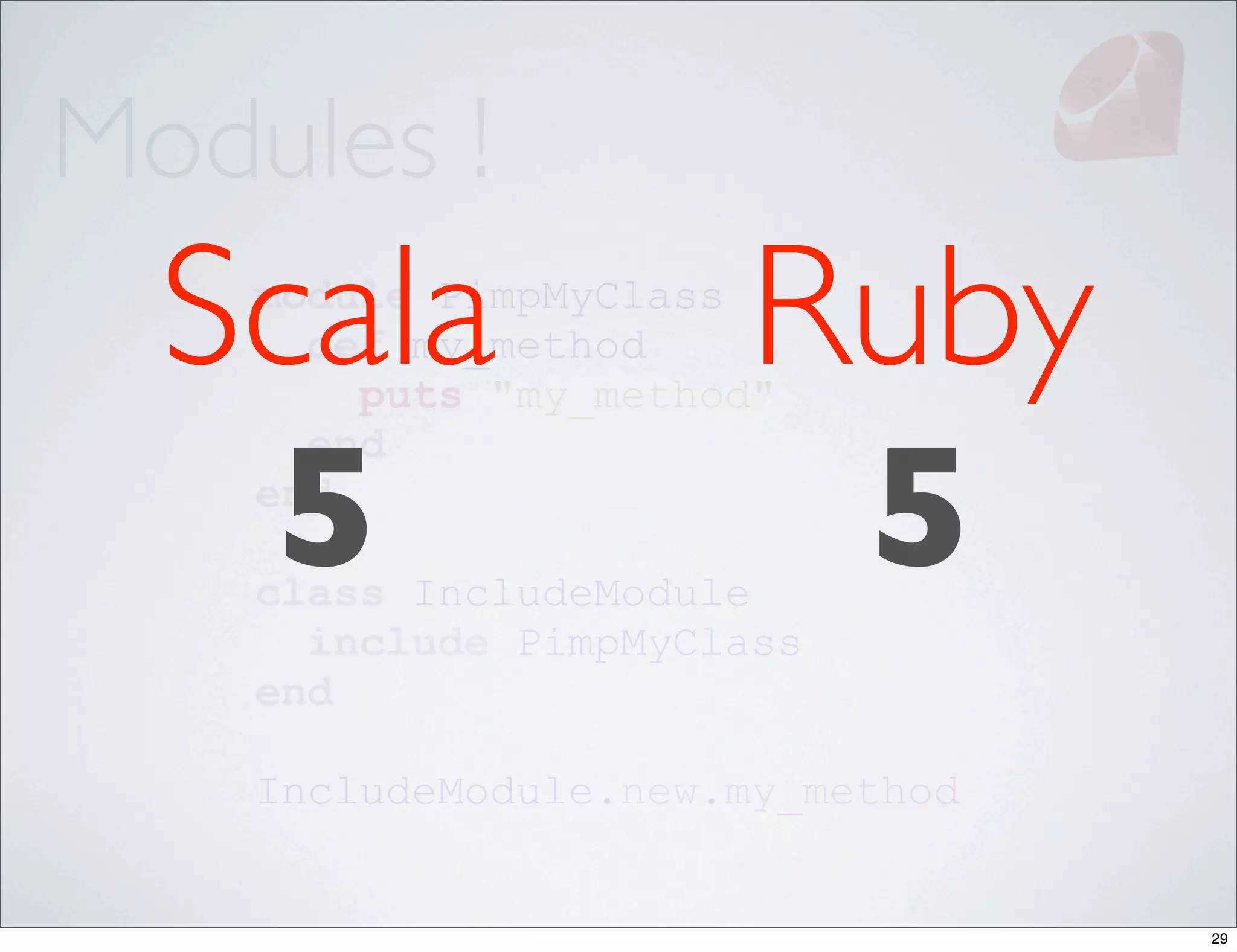 Modules !
  Scala
    module PimpMyClass
      def my_method   Ruby
        puts "my_method"


   5                   5
      end
    end

    class IncludeModule
      include PimpMyClass
    end

    IncludeModule.new.my_method


                                  29
 