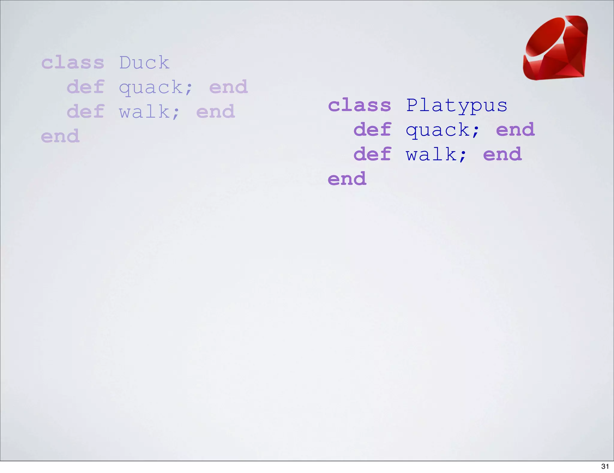 class Duck
  def quack; end
  def walk; end    class Platypus
end                  def quack; end
                     def walk; end
                   end




                                      31
 