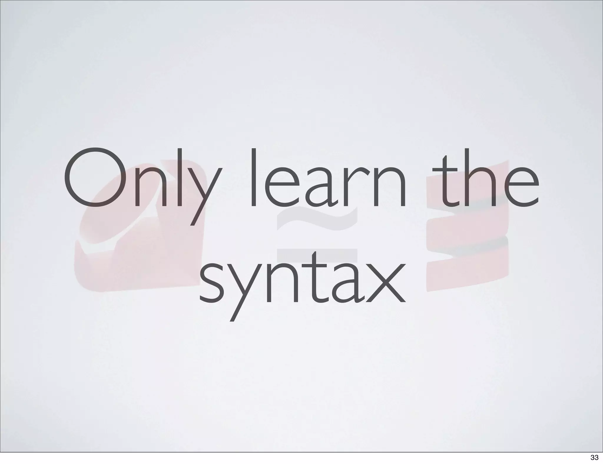 ≃
Only learn the
   syntax
                 33
 
