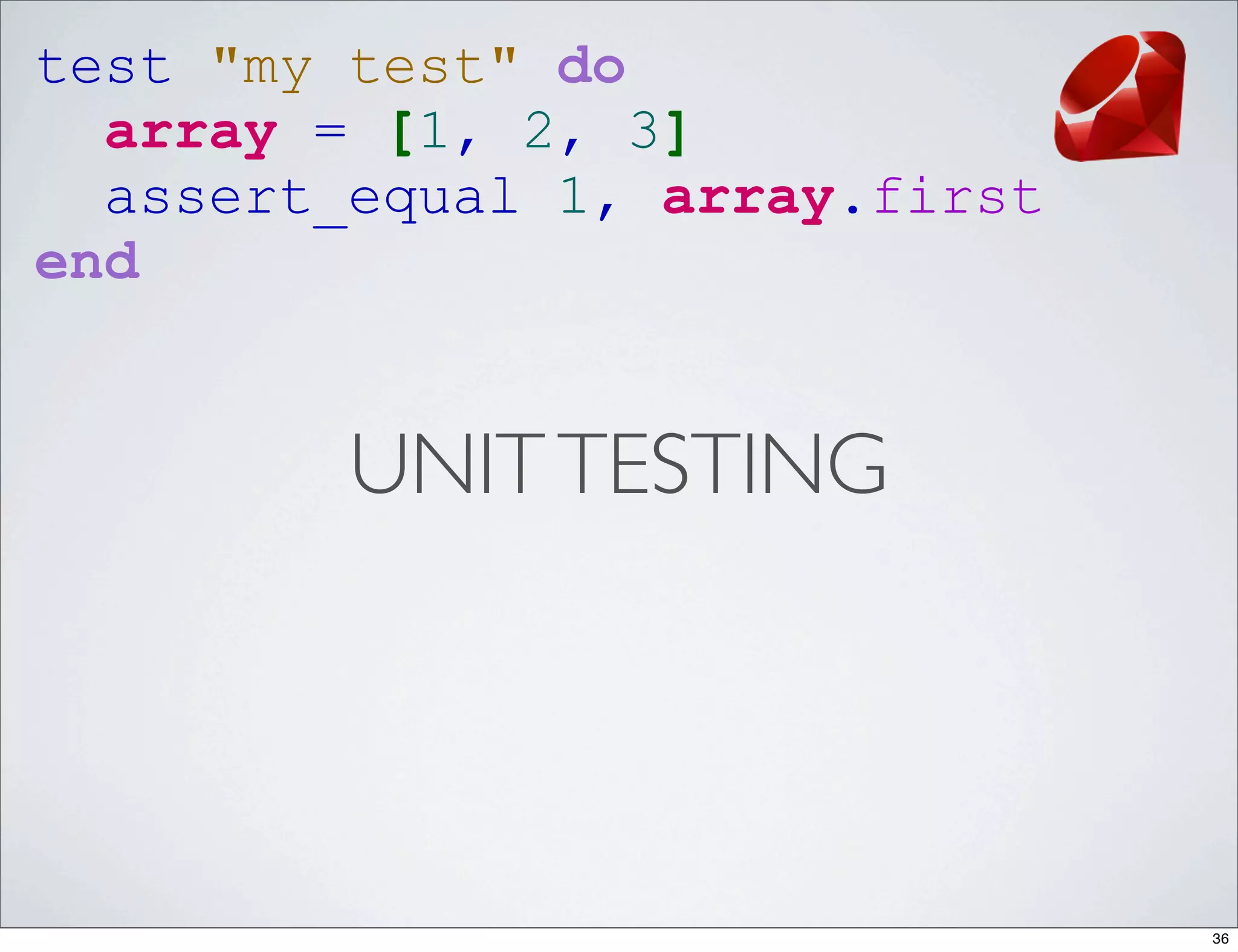 test "my test" do
  array = [1, 2, 3]
  assert_equal 1, array.first
end


         UNIT TESTING




                                36
 