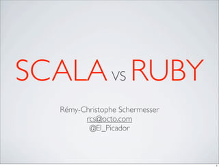 SCALA VS RUBY
   Rémy-Christophe Schermesser
         rcs@octo.com
          @El_Picador



                                 1
 