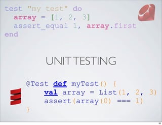 test "my test" do
  array = [1, 2, 3]
  assert_equal 1, array.first
end


         UNIT TESTING
    @Test def myTest() {
        val array = List(1, 2, 3)
        assert(array(0) === 1)
    }
                                    36
 