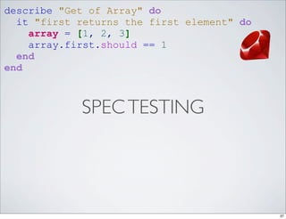 describe "Get of Array" do
  it "first returns the first element" do
    array = [1, 2, 3]
    array.first.should == 1
  end
end



            SPEC TESTING




                                            37
 