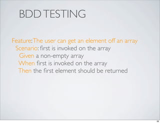 BDD TESTING

Feature: The user can get an element off an array
 Scenario: ﬁrst is invoked on the array
  Given a non-empty array
  When ﬁrst is invoked on the array
  Then the ﬁrst element should be returned




                                                    38
 